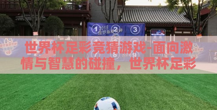 世界杯足彩竞猜游戏-面向激情与智慧的碰撞,世界杯足彩竞猜游戏的魅力探索 世界杯足彩竞猜游戏-面向激情与智慧的碰撞,世界杯足彩竞猜游戏的魅力探索