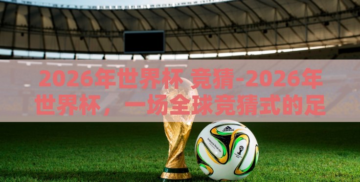 2026年世界杯 竞猜-2026年世界杯,一场全球竞猜式的足球盛宴 2026年世界杯 竞猜-2026年世界杯,一场全球竞猜式的足球盛宴
