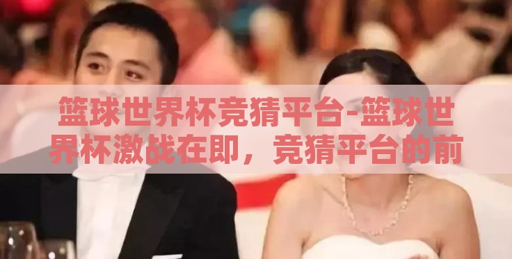 篮球世界杯竞猜平台-篮球世界杯激战在即,竞猜平台的前瞻与乐趣 篮球世界杯竞猜平台-篮球世界杯激战在即,竞猜平台的前瞻与乐趣