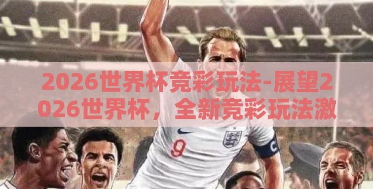 2026世界杯竞彩玩法-展望2026世界杯,全新竞彩玩法激发足球迷激情的火种 2026世界杯竞彩玩法-展望2026世界杯,全新竞彩玩法激发足球迷激情的火种
