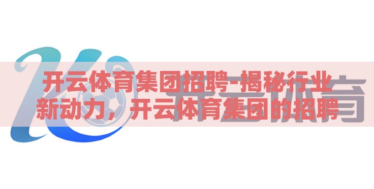 开云体育集团招聘-揭秘行业新动力,开云体育集团的招聘盛宴 开云体育集团招聘-揭秘行业新动力,开云体育集团的招聘盛宴