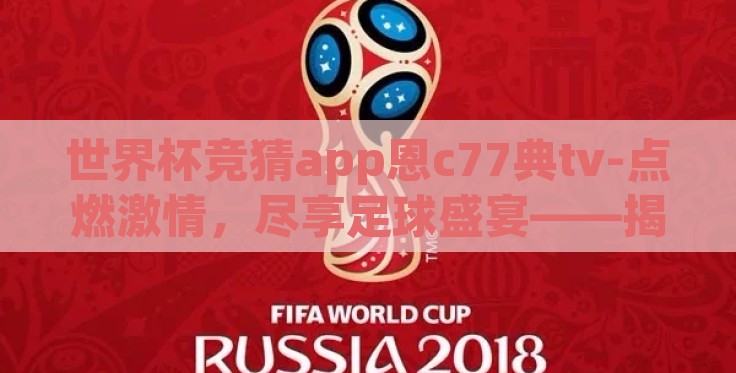 世界杯竞猜app恩c77典tv-点燃激情,尽享足球盛宴——揭秘恩c77典tv世足赛竞猜新体验 世界杯竞猜app恩c77典tv-点燃激情,尽享足球盛宴——揭秘恩c77典tv世足赛竞猜新体验