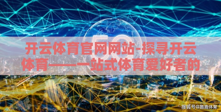 开云体育官网网站-探寻开云体育——一站式体育爱好者的理想平台 开云体育官网网站-探寻开云体育——一站式体育爱好者的理想平台