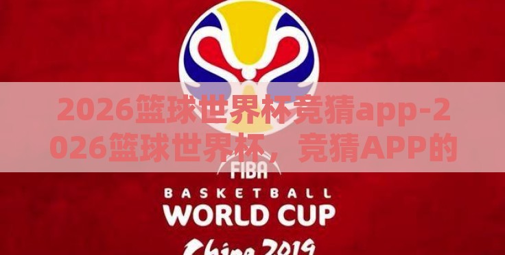 2026篮球世界杯竞猜app-2026篮球世界杯,竞猜APP的潮流与展望 2026篮球世界杯竞猜app-2026篮球世界杯,竞猜APP的潮流与展望