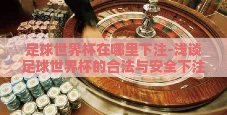 足球世界杯在哪里下注-浅谈足球世界杯的合法与安全下注平台选择 足球世界杯在哪里下注-浅谈足球世界杯的合法与安全下注平台选择