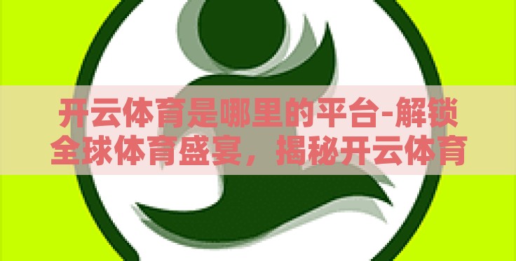 开云体育是哪里的平台-解锁全球体育盛宴,揭秘开云体育背后的平台之力 开云体育是哪里的平台-解锁全球体育盛宴,揭秘开云体育背后的平台之力