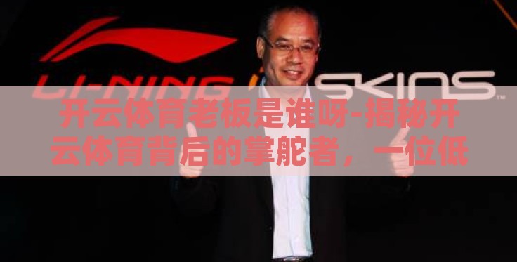 开云体育老板是谁呀-揭秘开云体育背后的掌舵者,一位低调的商业巨擘 开云体育老板是谁呀-揭秘开云体育背后的掌舵者,一位低调的商业巨擘