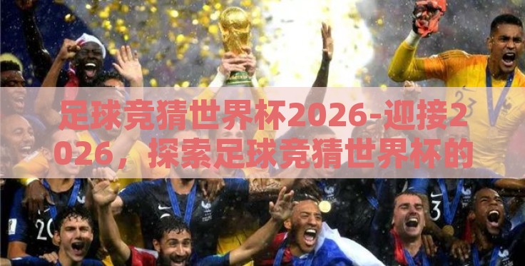 足球竞猜世界杯2026-迎接2026,探索足球竞猜世界杯的激情与未来 足球竞猜世界杯2026-迎接2026,探索足球竞猜世界杯的激情与未来