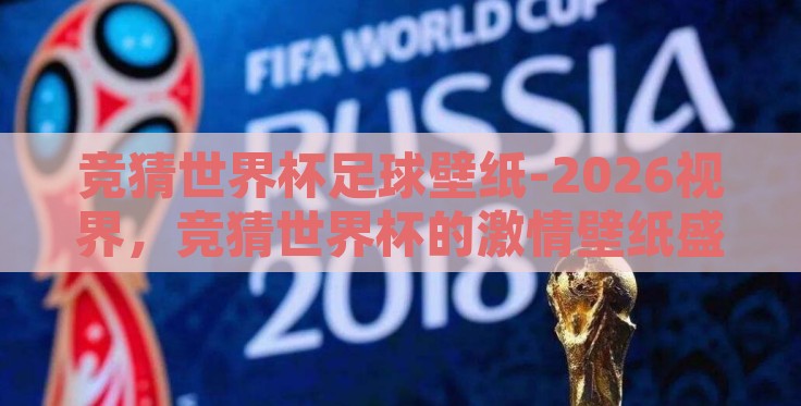 竞猜世界杯足球壁纸-2026视界,竞猜世界杯的激情壁纸盛宴 竞猜世界杯足球壁纸-2026视界,竞猜世界杯的激情壁纸盛宴