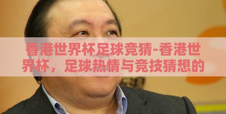 香港世界杯足球竞猜-香港世界杯，足球热情与竞技猜想的精彩碰撞