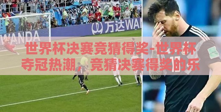 世界杯决赛竞猜得奖-世界杯夺冠热潮,竞猜决赛得奖的乐在其中的体育盛事 世界杯决赛竞猜得奖-世界杯夺冠热潮,竞猜决赛得奖的乐在其中的体育盛事
