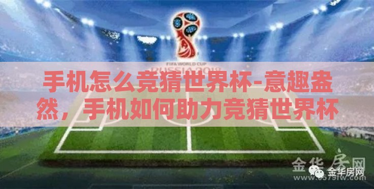 手机怎么竞猜世界杯-意趣盎然,手机如何助力竞猜世界杯 手机怎么竞猜世界杯-意趣盎然,手机如何助力竞猜世界杯