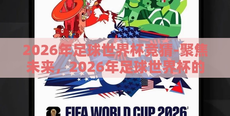 2026年足球世界杯竞猜-聚焦未来,2026年足球世界杯的竞猜盛宴 2026年足球世界杯竞猜-聚焦未来,2026年足球世界杯的竞猜盛宴