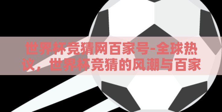 世界杯竞猜网百家号-全球热议,世界杯竞猜的风潮与百家号平台的独特视角 世界杯竞猜网百家号-全球热议,世界杯竞猜的风潮与百家号平台的独特视角