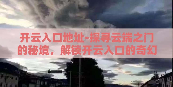 开云入口地址-探寻云端之门的秘境,解锁开云入口的奇幻之旅 开云入口地址-探寻云端之门的秘境,解锁开云入口的奇幻之旅