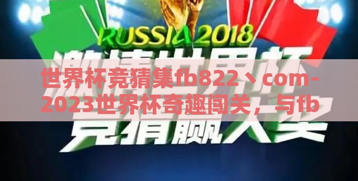 世界杯竞猜集fb822丶com-2023世界杯奇趣闯关,与fb822丶com共鉴精彩 世界杯竞猜集fb822丶com-2023世界杯奇趣闯关,与fb822丶com共鉴精彩