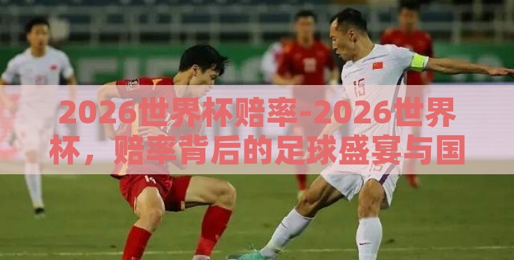 2026世界杯赔率-2026世界杯,赔率背后的足球盛宴与国家荣光 2026世界杯赔率-2026世界杯,赔率背后的足球盛宴与国家荣光