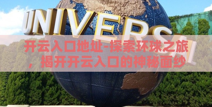 开云入口地址-探索环球之旅，揭开开云入口的神秘面纱