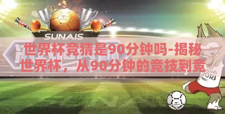 世界杯竞猜是90分钟吗-揭秘世界杯,从90分钟的竞技到竞猜的狂欢 世界杯竞猜是90分钟吗-揭秘世界杯,从90分钟的竞技到竞猜的狂欢