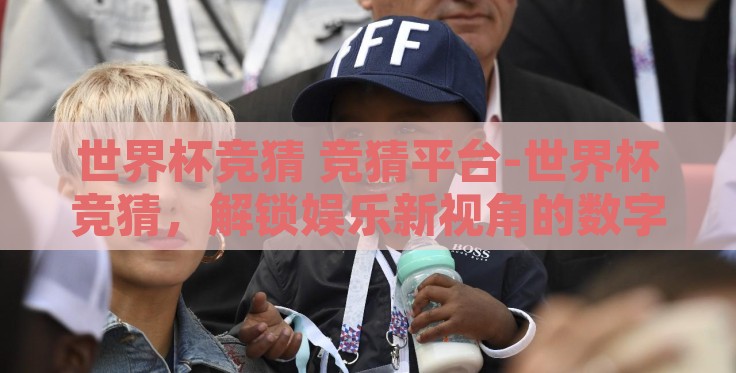 世界杯竞猜 竞猜平台-世界杯竞猜,解锁娱乐新视角的数字竞技场 世界杯竞猜 竞猜平台-世界杯竞猜,解锁娱乐新视角的数字竞技场