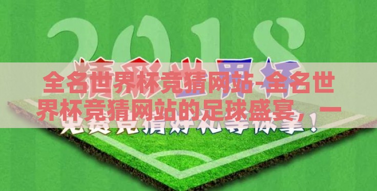 全名世界杯竞猜网站-全名世界杯竞猜网站的足球盛宴,一场激情与智慧的碰撞 全名世界杯竞猜网站-全名世界杯竞猜网站的足球盛宴,一场激情与智慧的碰撞