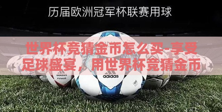 世界杯竞猜金币怎么买-享受足球盛宴,用世界杯竞猜金币打造独特观赛体验 世界杯竞猜金币怎么买-享受足球盛宴,用世界杯竞猜金币打造独特观赛体验