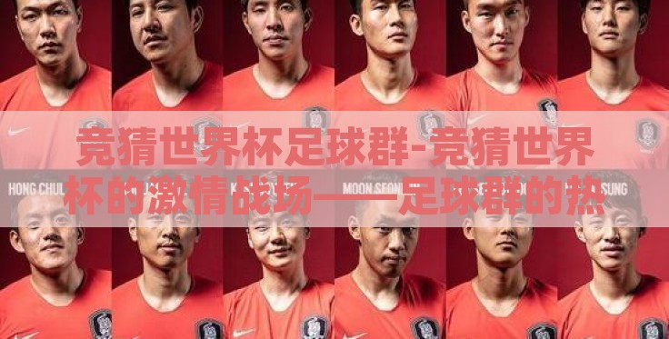 竞猜世界杯足球群-竞猜世界杯的激情战场——足球群的热烈氛围