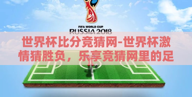 世界杯比分竞猜网-世界杯激情猜胜负,乐享竞猜网里的足球盛宴 世界杯比分竞猜网-世界杯激情猜胜负,乐享竞猜网里的足球盛宴