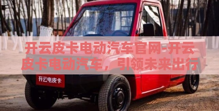 开云皮卡电动汽车官网-开云皮卡电动汽车，引领未来出行的绿色风潮