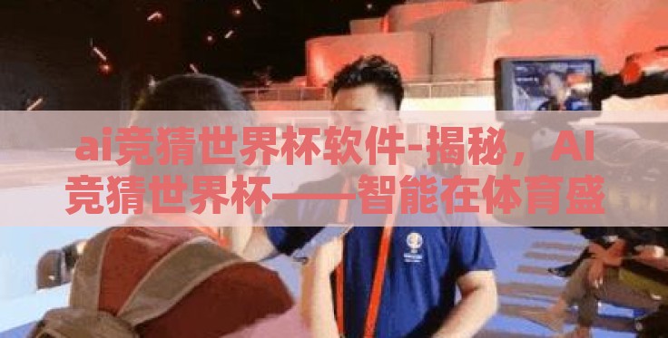ai竞猜世界杯软件-揭秘，AI竞猜世界杯——智能在体育盛宴中的新角色