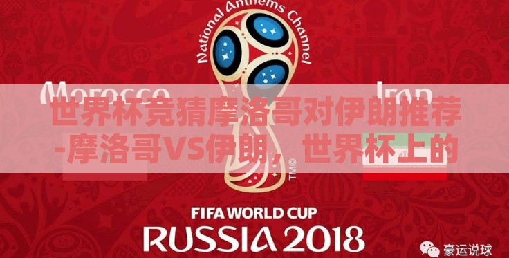 世界杯竞猜摩洛哥对伊朗推荐-摩洛哥VS伊朗,世界杯上的北非之鹰与波斯铁骑的激情较量 世界杯竞猜摩洛哥对伊朗推荐-摩洛哥VS伊朗,世界杯上的北非之鹰与波斯铁骑的激情较量