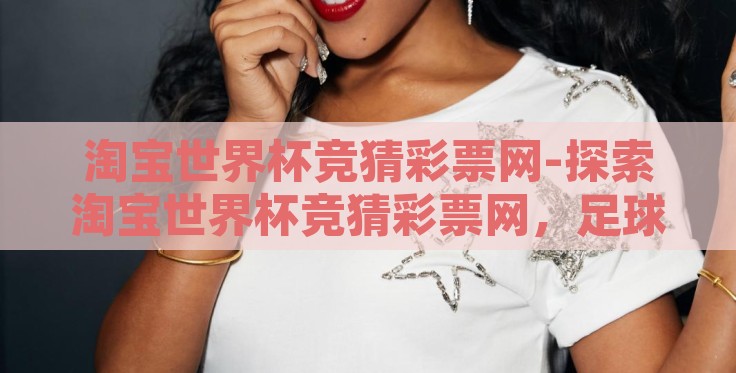 淘宝世界杯竞猜彩票网-探索淘宝世界杯竞猜彩票网，足球与乐趣的线上盛宴
