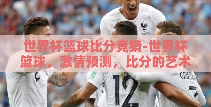 世界杯篮球比分竞猜-世界杯篮球,激情预测,比分的艺术 世界杯篮球比分竞猜-世界杯篮球,激情预测,比分的艺术