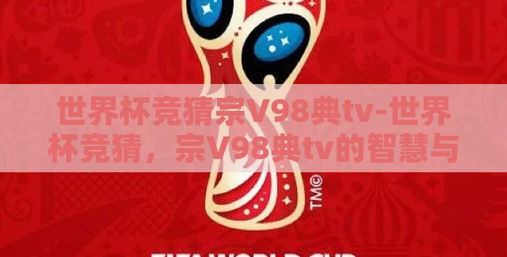 世界杯竞猜宗V98典tv-世界杯竞猜,宗V98典tv的智慧与乐趣 世界杯竞猜宗V98典tv-世界杯竞猜,宗V98典tv的智慧与乐趣