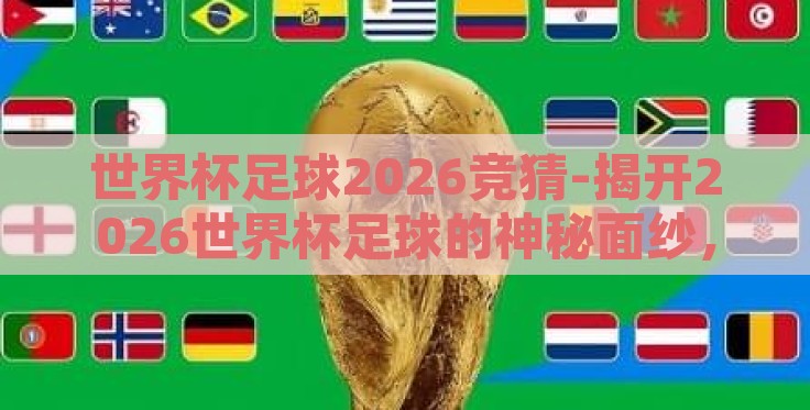 世界杯足球2026竞猜-揭开2026世界杯足球的神秘面纱,竞猜与分析 世界杯足球2026竞猜-揭开2026世界杯足球的神秘面纱,竞猜与分析