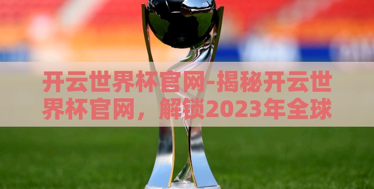 开云世界杯官网-揭秘开云世界杯官网，解锁2023年全球足球狂欢的数字门户