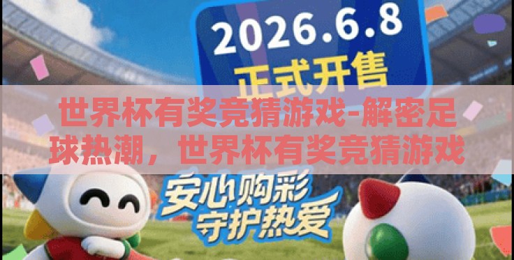 世界杯有奖竞猜游戏-解密足球热潮,世界杯有奖竞猜游戏的魅力与策略 世界杯有奖竞猜游戏-解密足球热潮,世界杯有奖竞猜游戏的魅力与策略