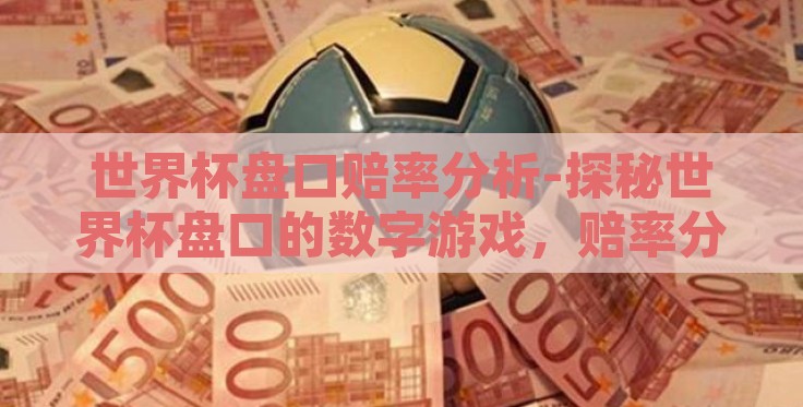 世界杯盘口赔率分析-探秘世界杯盘口的数字游戏,赔率分析的艺术 世界杯盘口赔率分析-探秘世界杯盘口的数字游戏,赔率分析的艺术