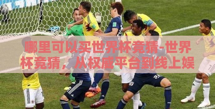 哪里可以买世界杯竞猜-世界杯竞猜,从权威平台到线上娱乐的多样化选择 哪里可以买世界杯竞猜-世界杯竞猜,从权威平台到线上娱乐的多样化选择