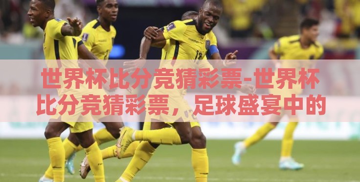 世界杯比分竞猜彩票-世界杯比分竞猜彩票,足球盛宴中的娱乐与挑战 世界杯比分竞猜彩票-世界杯比分竞猜彩票,足球盛宴中的娱乐与挑战