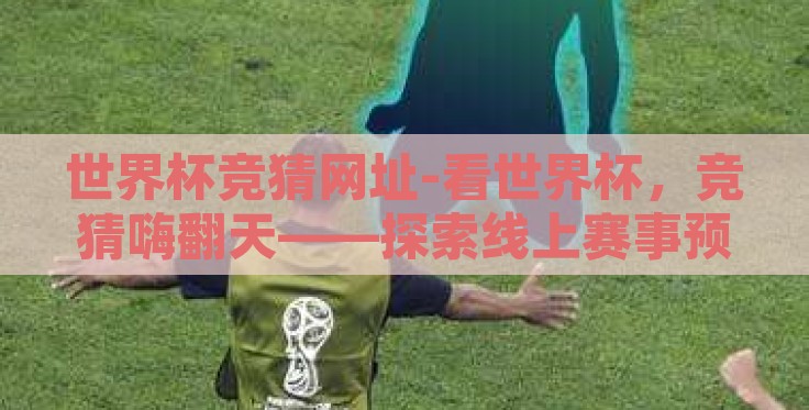 世界杯竞猜网址-看世界杯，竞猜嗨翻天——探索线上赛事预测的趣味乐园