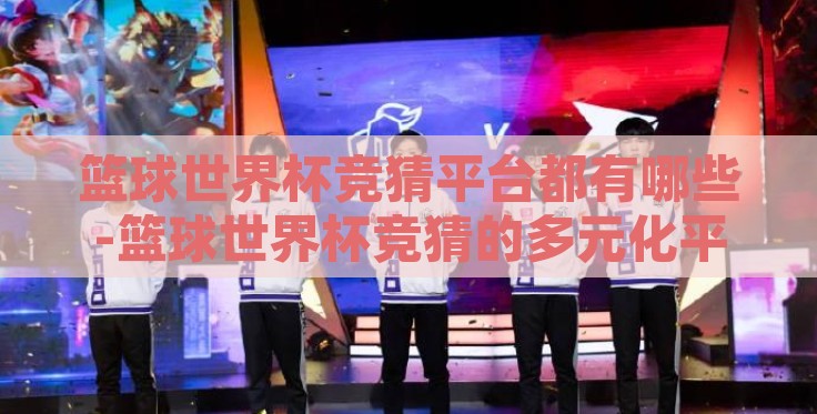 篮球世界杯竞猜平台都有哪些-篮球世界杯竞猜的多元化平台概览 篮球世界杯竞猜平台都有哪些-篮球世界杯竞猜的多元化平台概览