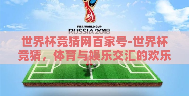 世界杯竞猜网百家号-世界杯竞猜,体育与娱乐交汇的欢乐盛宴 世界杯竞猜网百家号-世界杯竞猜,体育与娱乐交汇的欢乐盛宴