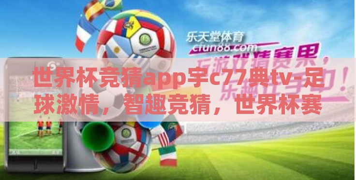 世界杯竞猜app宇c77典tv-足球激情,智趣竞猜,世界杯赛事玩转宇C77典TV竞猜APP 世界杯竞猜app宇c77典tv-足球激情,智趣竞猜,世界杯赛事玩转宇C77典TV竞猜APP