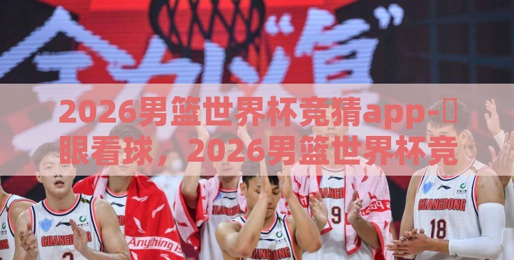 2026男篮世界杯竞猜app-碭眼看球,2026男篮世界杯竞猜App的鲜活赛事导航 2026男篮世界杯竞猜app-碭眼看球,2026男篮世界杯竞猜App的鲜活赛事导航