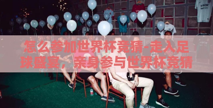 怎么参加世界杯竞猜-走入足球盛宴,亲身参与世界杯竞猜的精彩旅程 怎么参加世界杯竞猜-走入足球盛宴,亲身参与世界杯竞猜的精彩旅程