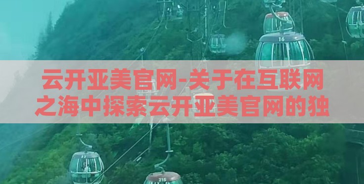 云开亚美官网-关于在互联网之海中探索云开亚美官网的独特航程的文章 云开亚美官网-关于在互联网之海中探索云开亚美官网的独特航程的文章