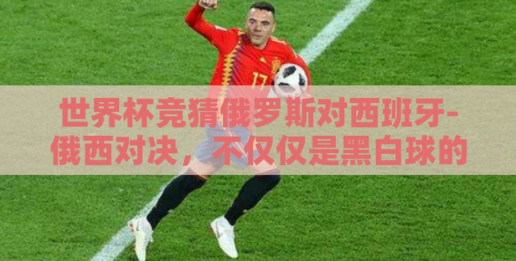 世界杯竞猜俄罗斯对西班牙-俄西对决,不仅仅是黑白球的故事 世界杯竞猜俄罗斯对西班牙-俄西对决,不仅仅是黑白球的故事