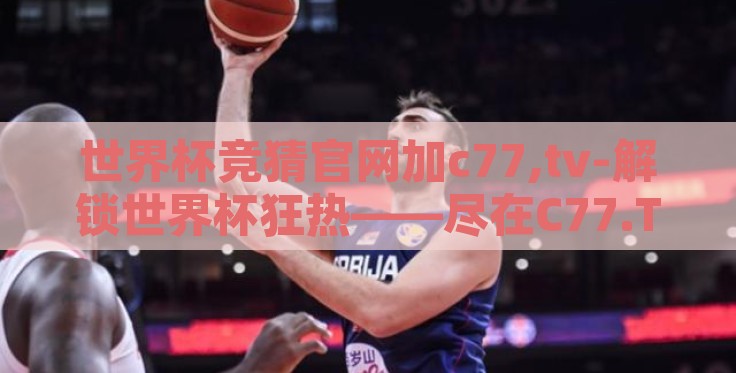 世界杯竞猜官网加c77,tv-解锁世界杯狂热——尽在C77.TV官方竞猜平台 世界杯竞猜官网加c77,tv-解锁世界杯狂热——尽在C77.TV官方竞猜平台