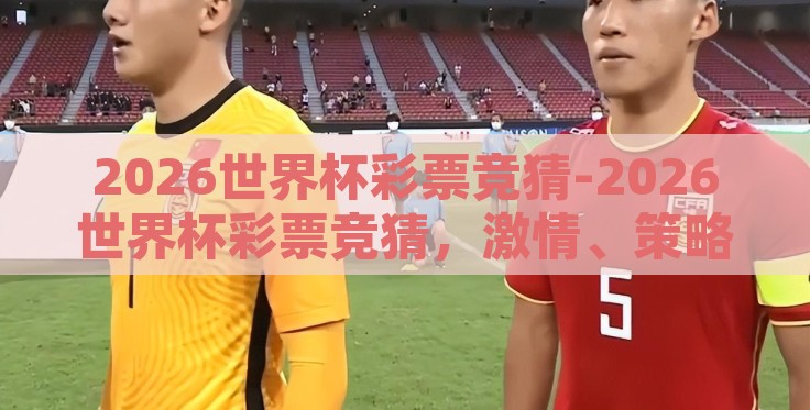 2026世界杯彩票竞猜-2026世界杯彩票竞猜,激情、策略与惊喜的交汇点 2026世界杯彩票竞猜-2026世界杯彩票竞猜,激情、策略与惊喜的交汇点